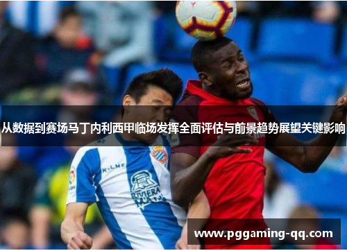 从数据到赛场马丁内利西甲临场发挥全面评估与前景趋势展望关键影响 从数据到赛场马丁内利西甲临场发挥全面评估与前景趋势展望关键影响