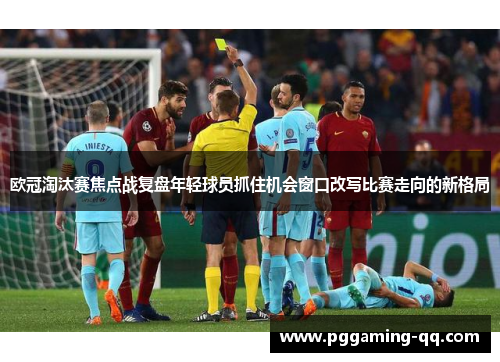 欧冠淘汰赛焦点战复盘年轻球员抓住机会窗口改写比赛走向的新格局 欧冠淘汰赛焦点战复盘年轻球员抓住机会窗口改写比赛走向的新格局