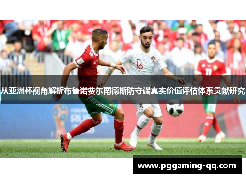从亚洲杯视角解析布鲁诺费尔南德斯防守端真实价值评估体系贡献研究 从亚洲杯视角解析布鲁诺费尔南德斯防守端真实价值评估体系贡献研究