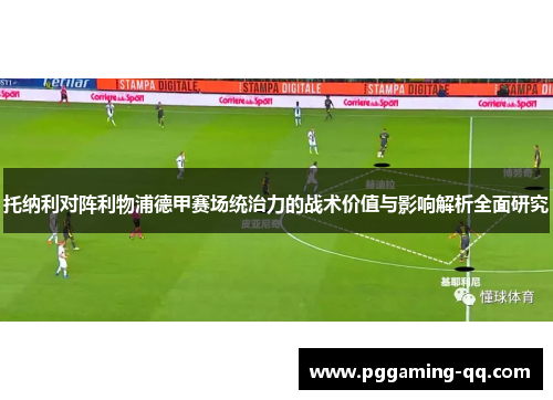 托纳利对阵利物浦德甲赛场统治力的战术价值与影响解析全面研究 托纳利对阵利物浦德甲赛场统治力的战术价值与影响解析全面研究