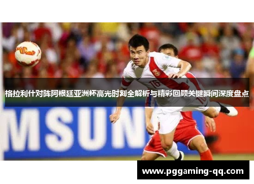 格拉利什对阵阿根廷亚洲杯高光时刻全解析与精彩回顾关键瞬间深度盘点