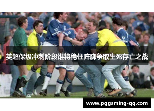 英超保级冲刺阶段谁将稳住阵脚争取生死存亡之战