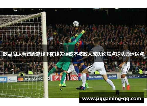 欧冠淘汰赛晋级路线下防线失误成本被放大成舆论焦点球队命运拐点 欧冠淘汰赛晋级路线下防线失误成本被放大成舆论焦点球队命运拐点