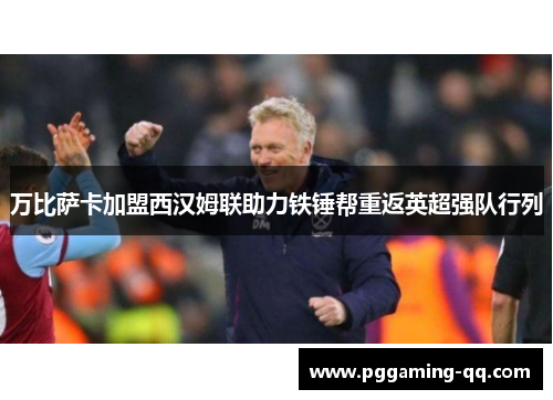 万比萨卡加盟西汉姆联助力铁锤帮重返英超强队行列 万比萨卡加盟西汉姆联助力铁锤帮重返英超强队行列