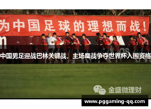 中国男足迎战巴林关键战，主场鏖战争夺世界杯入围资格