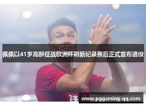 佩佩以41岁高龄征战欧洲杯刷新纪录赛后正式宣布退役 佩佩以41岁高龄征战欧洲杯刷新纪录赛后正式宣布退役