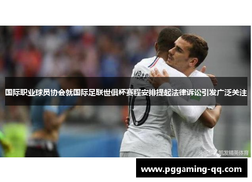 国际职业球员协会就国际足联世俱杯赛程安排提起法律诉讼引发广泛关注 国际职业球员协会就国际足联世俱杯赛程安排提起法律诉讼引发广泛关注