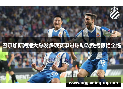 巴尔加斯海港大爆发多项赛事进球助攻数据惊艳全场 巴尔加斯海港大爆发多项赛事进球助攻数据惊艳全场