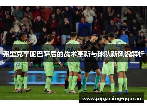 弗里克掌舵巴萨后的战术革新与球队新风貌解析 弗里克掌舵巴萨后的战术革新与球队新风貌解析