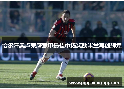 恰尔汗奥卢荣膺意甲最佳中场奖助米兰再创辉煌 恰尔汗奥卢荣膺意甲最佳中场奖助米兰再创辉煌