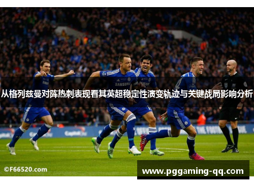 从格列兹曼对阵热刺表现看其英超稳定性演变轨迹与关键战局影响分析 从格列兹曼对阵热刺表现看其英超稳定性演变轨迹与关键战局影响分析
