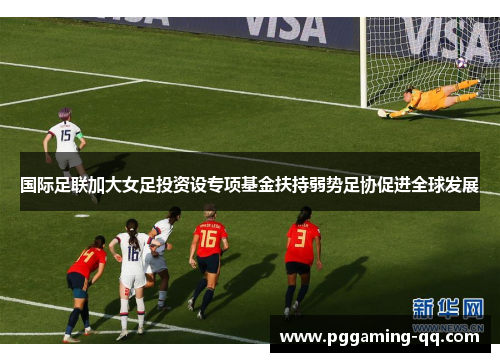 国际足联加大女足投资设专项基金扶持弱势足协促进全球发展 国际足联加大女足投资设专项基金扶持弱势足协促进全球发展