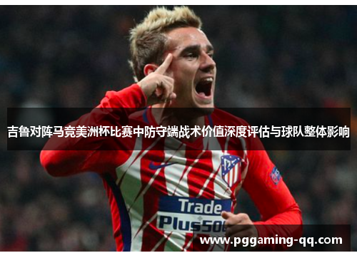 吉鲁对阵马竞美洲杯比赛中防守端战术价值深度评估与球队整体影响