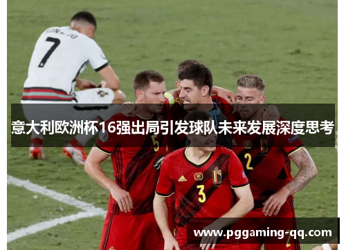 意大利欧洲杯16强出局引发球队未来发展深度思考