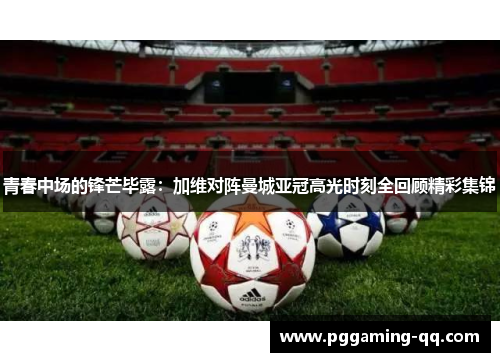 青春中场的锋芒毕露：加维对阵曼城亚冠高光时刻全回顾精彩集锦