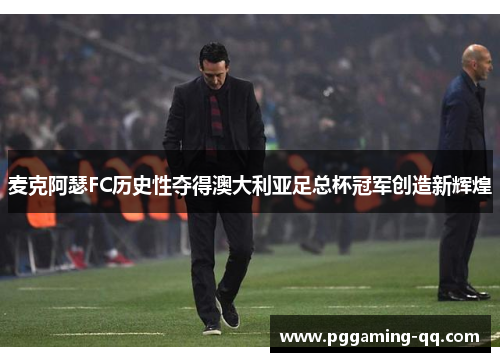 麦克阿瑟FC历史性夺得澳大利亚足总杯冠军创造新辉煌