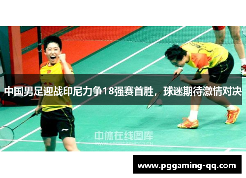 中国男足迎战印尼力争18强赛首胜，球迷期待激情对决