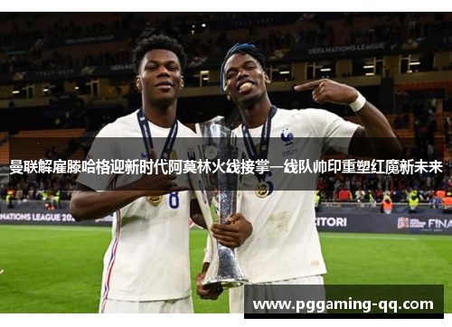 曼联解雇滕哈格迎新时代阿莫林火线接掌一线队帅印重塑红魔新未来
