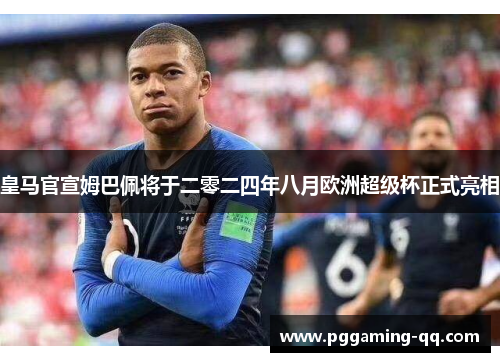皇马官宣姆巴佩将于二零二四年八月欧洲超级杯正式亮相