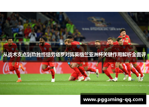 从战术支点到致胜终结劳塔罗对阵英格兰亚洲杯关键作用解析全面评 从战术支点到致胜终结劳塔罗对阵英格兰亚洲杯关键作用解析全面评