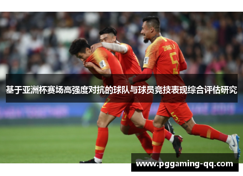 基于亚洲杯赛场高强度对抗的球队与球员竞技表现综合评估研究 基于亚洲杯赛场高强度对抗的球队与球员竞技表现综合评估研究