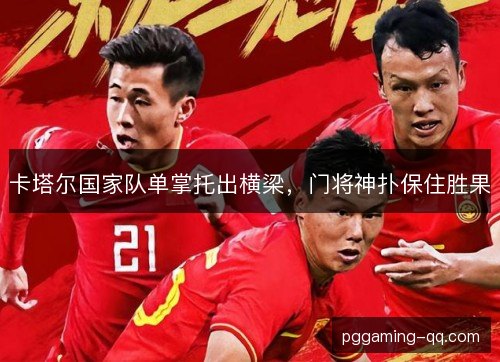 卡塔尔国家队单掌托出横梁，门将神扑保住胜果